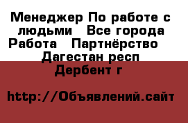 Менеджер По работе с людьми - Все города Работа » Партнёрство   . Дагестан респ.,Дербент г.